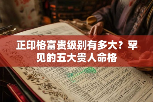 正印格富贵级别有多大？罕见的五大贵人命格