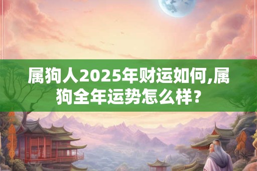 属狗人2025年财运如何,属狗全年运势怎么样？