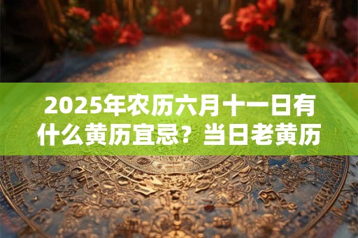 2025年农历六月十一日有什么黄历宜忌？当日老黄历查询