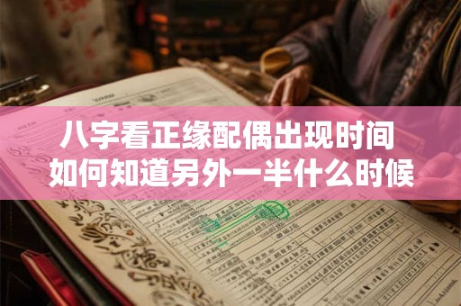 八字看正缘配偶出现时间 如何知道另外一半什么时候出现