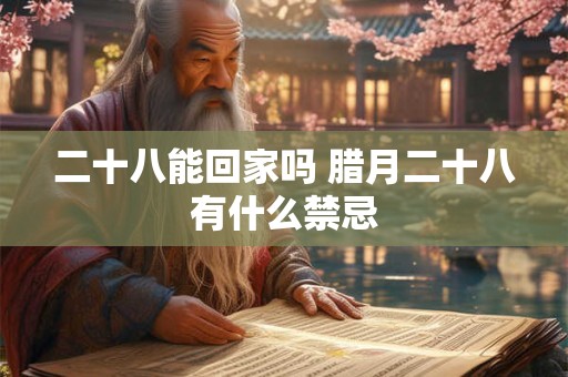 二十八能回家吗 腊月二十八有什么禁忌