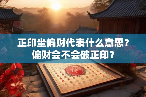 正印坐偏财代表什么意思？偏财会不会破正印？