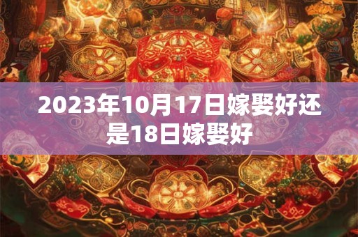 2023年10月17日嫁娶好还是18日嫁娶好