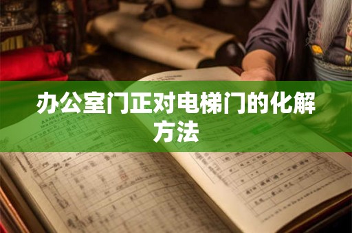 办公室门正对电梯门的化解方法