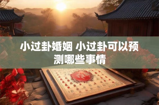 小过卦婚姻 小过卦可以预测哪些事情