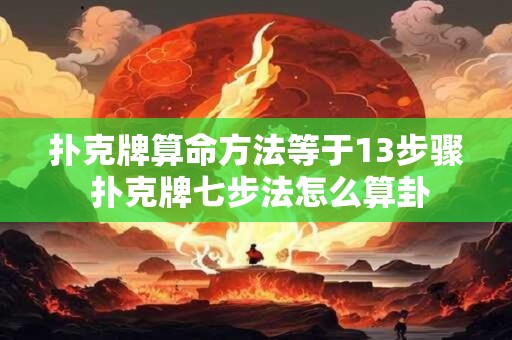 扑克牌算命方法等于13步骤 扑克牌七步法怎么算卦