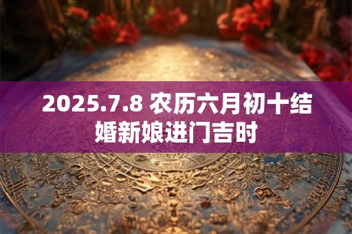 2025.7.8 农历六月初十结婚新娘进门吉时