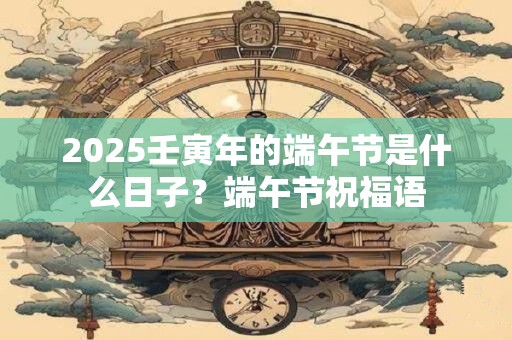 2025壬寅年的端午节是什么日子？端午节祝福语