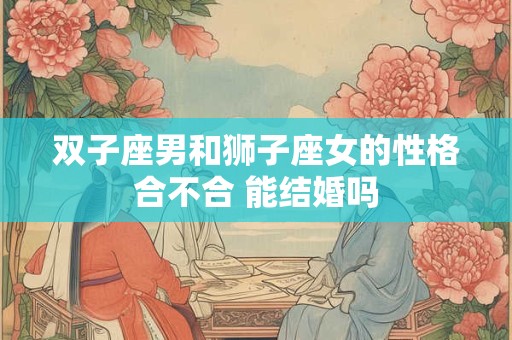 双子座男和狮子座女的性格合不合 能结婚吗