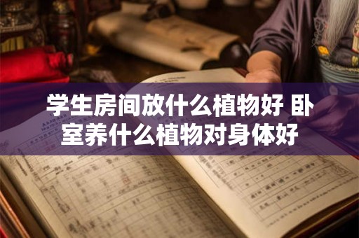 学生房间放什么植物好 卧室养什么植物对身体好