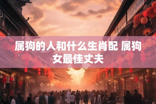 属狗的人和什么生肖配 属狗女最佳丈夫