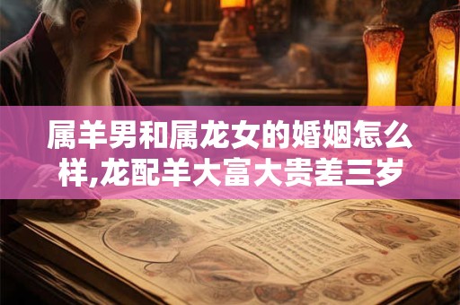 属羊男和属龙女的婚姻怎么样,龙配羊大富大贵差三岁