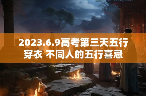 2023.6.9高考第三天五行穿衣 不同人的五行喜忌