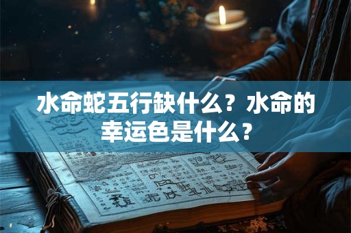 水命蛇五行缺什么？水命的幸运色是什么？
