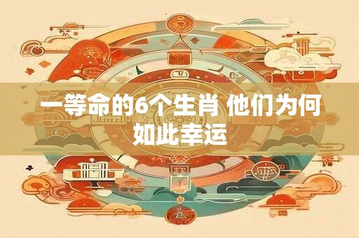一等命的6个生肖 他们为何如此幸运