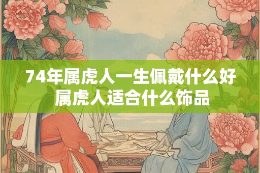 74年属虎人一生佩戴什么好 属虎人适合什么饰品