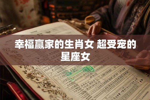 幸福赢家的生肖女 超受宠的星座女