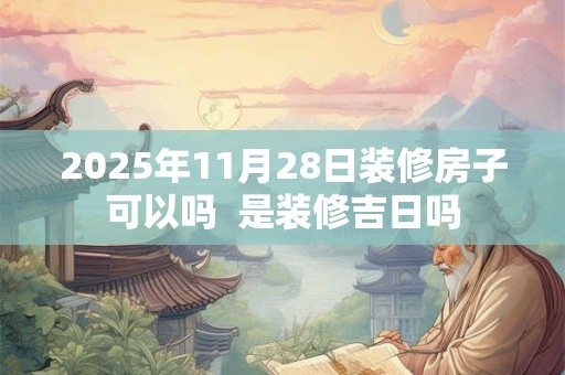 2025年11月28日装修房子可以吗  是装修吉日吗