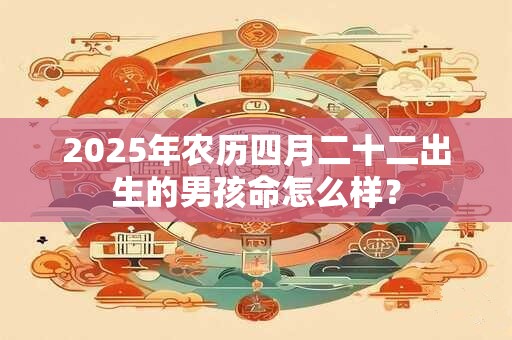 2025年农历四月二十二出生的男孩命怎么样？