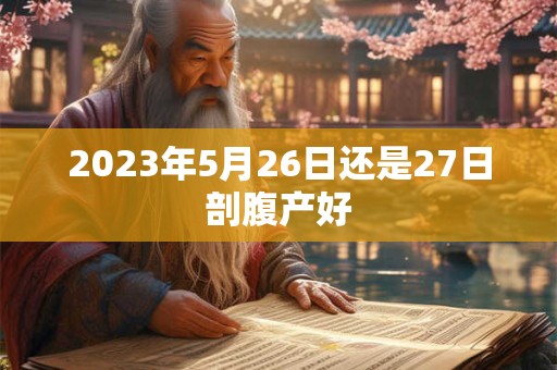 2023年5月26日还是27日剖腹产好