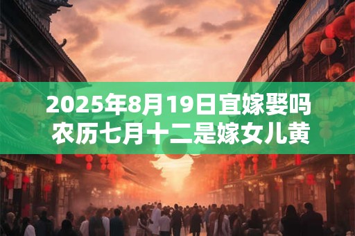 2025年8月19日宜嫁娶吗 农历七月十二是嫁女儿黄道吉日吗