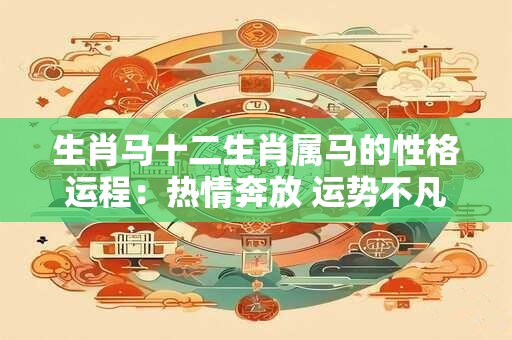 生肖马十二生肖属马的性格运程：热情奔放 运势不凡！