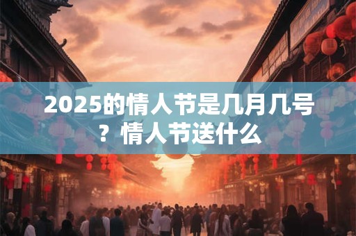 2025的情人节是几月几号？情人节送什么