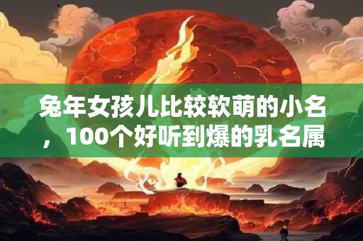 兔年女孩儿比较软萌的小名，100个好听到爆的乳名属兔