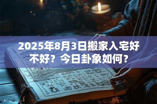 2025年8月3日搬家入宅好不好？今日卦象如何？