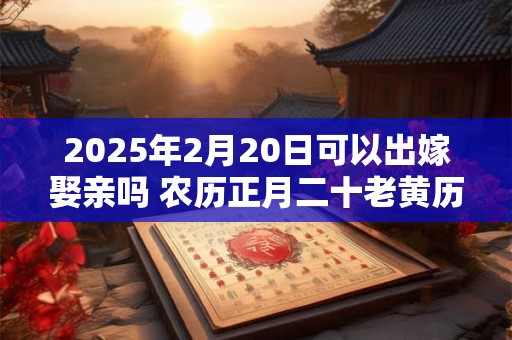 2025年2月20日可以出嫁娶亲吗 农历正月二十老黄历查询