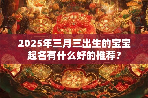 2025年三月三出生的宝宝起名有什么好的推荐？
