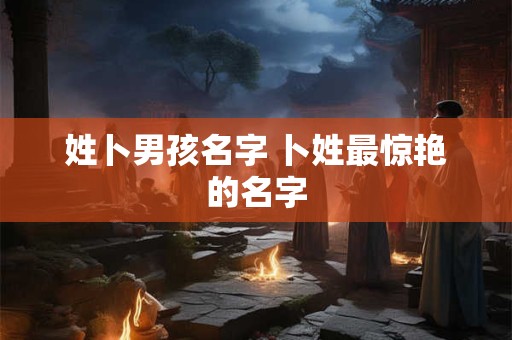 姓卜男孩名字 卜姓最惊艳的名字