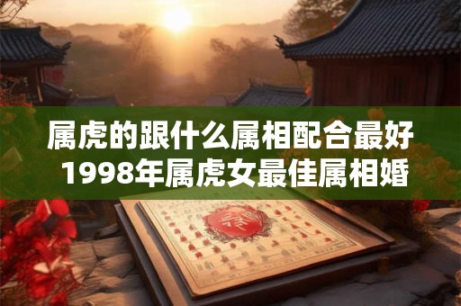 属虎的跟什么属相配合最好 1998年属虎女最佳属相婚配表