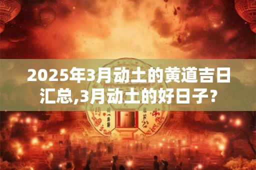 2025年3月动土的黄道吉日汇总,3月动土的好日子？