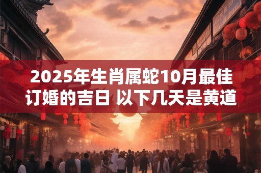 2025年生肖属蛇10月最佳订婚的吉日 以下几天是黄道吉日