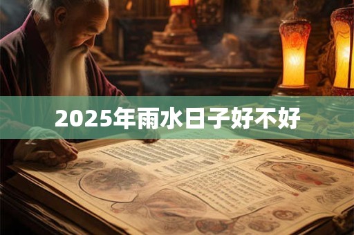 2025年雨水日子好不好 2025年雨水日子好不好