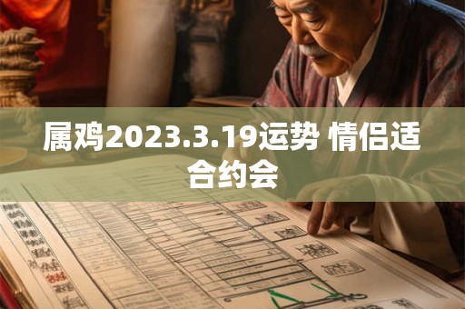 属鸡2023.3.19运势 情侣适合约会 属鸡2023.3.19运势 情侣适合约会