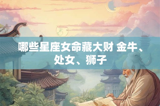 哪些星座女命藏大财 金牛、处女、狮子