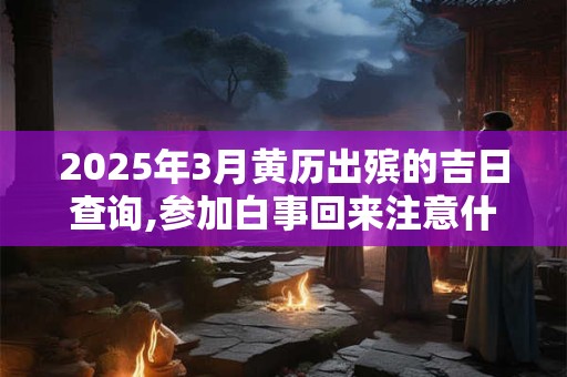 详细阅读:2025年3月黄历出殡的吉日查询,参加白事回来注意什么 2025年3月黄历出殡的吉日查询,参加白事回来注意什么