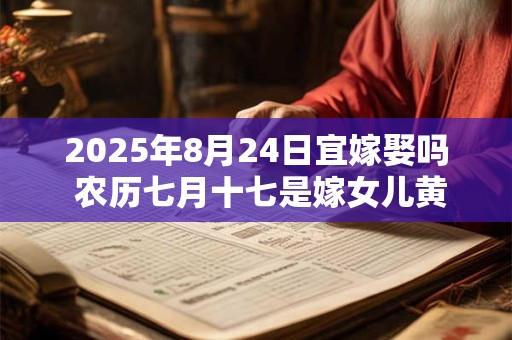 2026年8月24日宜嫁娶吗 农历七月十七是嫁女儿黄道吉日吗