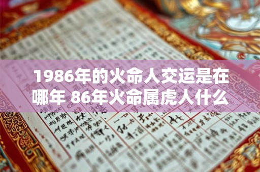 1986年的火命人交运是在哪年 86年火命属虎人什么时候交运