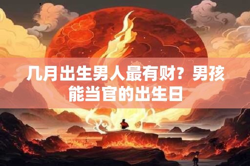 几月出生男人最有财？男孩能当官的出生日