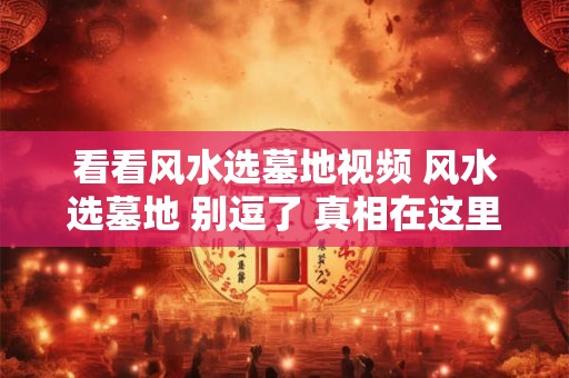 看看风水选墓地视频 风水选墓地 别逗了 真相在这里！