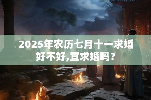 2025年农历七月十一求婚好不好,宜求婚吗? 2025年农历七月十一求婚好不好,宜求婚吗?