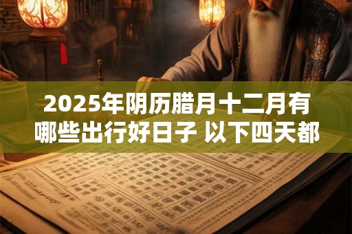 2025年阴历腊月十二月有哪些出行好日子 以下四天都不错