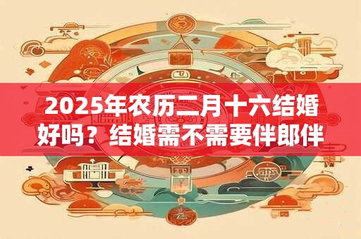2025年农历二月十六结婚好吗？结婚需不需要伴郎伴娘？