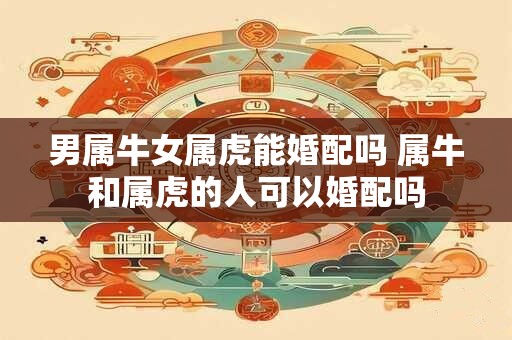 男属牛女属虎能婚配吗 属牛和属虎的人可以婚配吗
