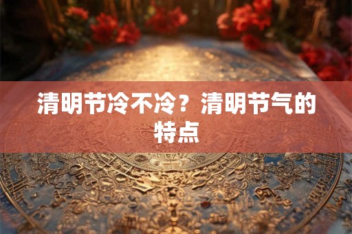 清明节冷不冷？清明节气的特点
