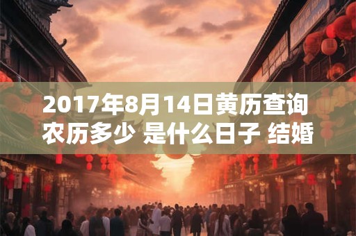 2017年8月14日黄历查询 农历多少 是什么日子 结婚吉时