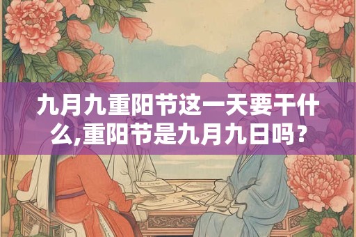 九月九重阳节这一天要干什么,重阳节是九月九日吗？